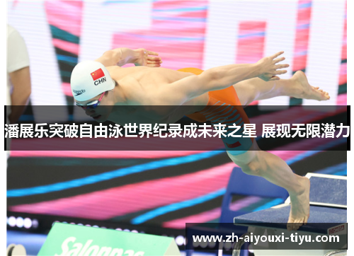潘展乐突破自由泳世界纪录成未来之星 展现无限潜力