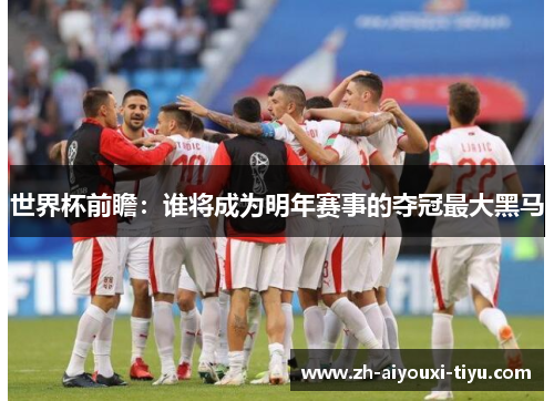 世界杯前瞻：谁将成为明年赛事的夺冠最大黑马