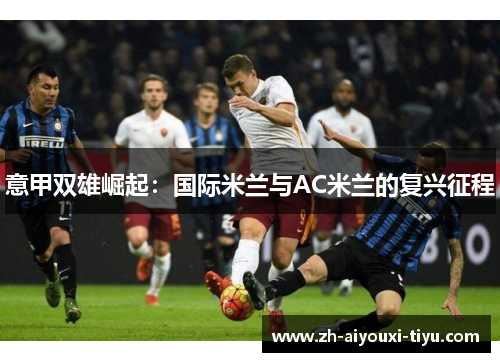 意甲双雄崛起：国际米兰与AC米兰的复兴征程